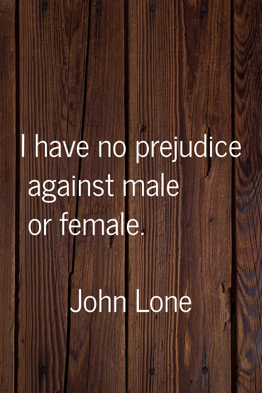 I have no prejudice against male or female.