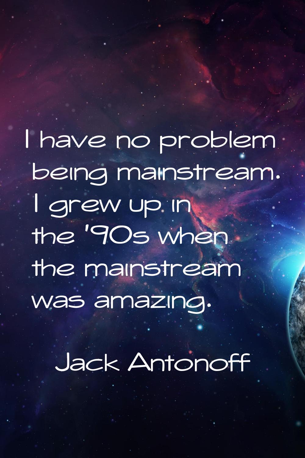 I have no problem being mainstream. I grew up in the '90s when the mainstream was amazing.