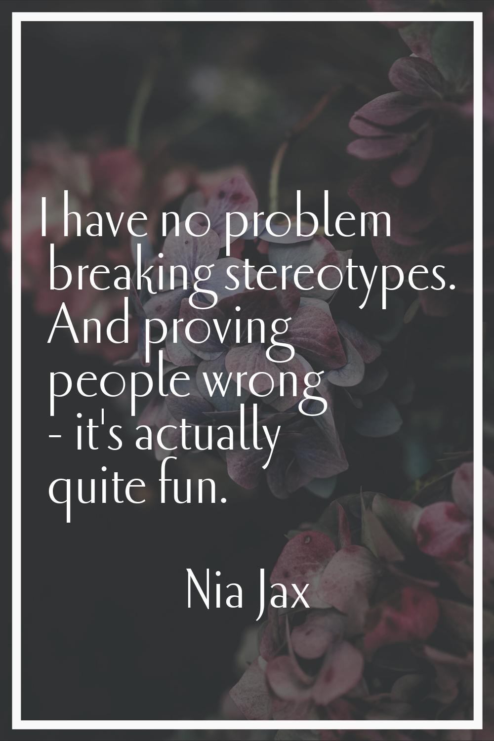 I have no problem breaking stereotypes. And proving people wrong - it's actually quite fun.