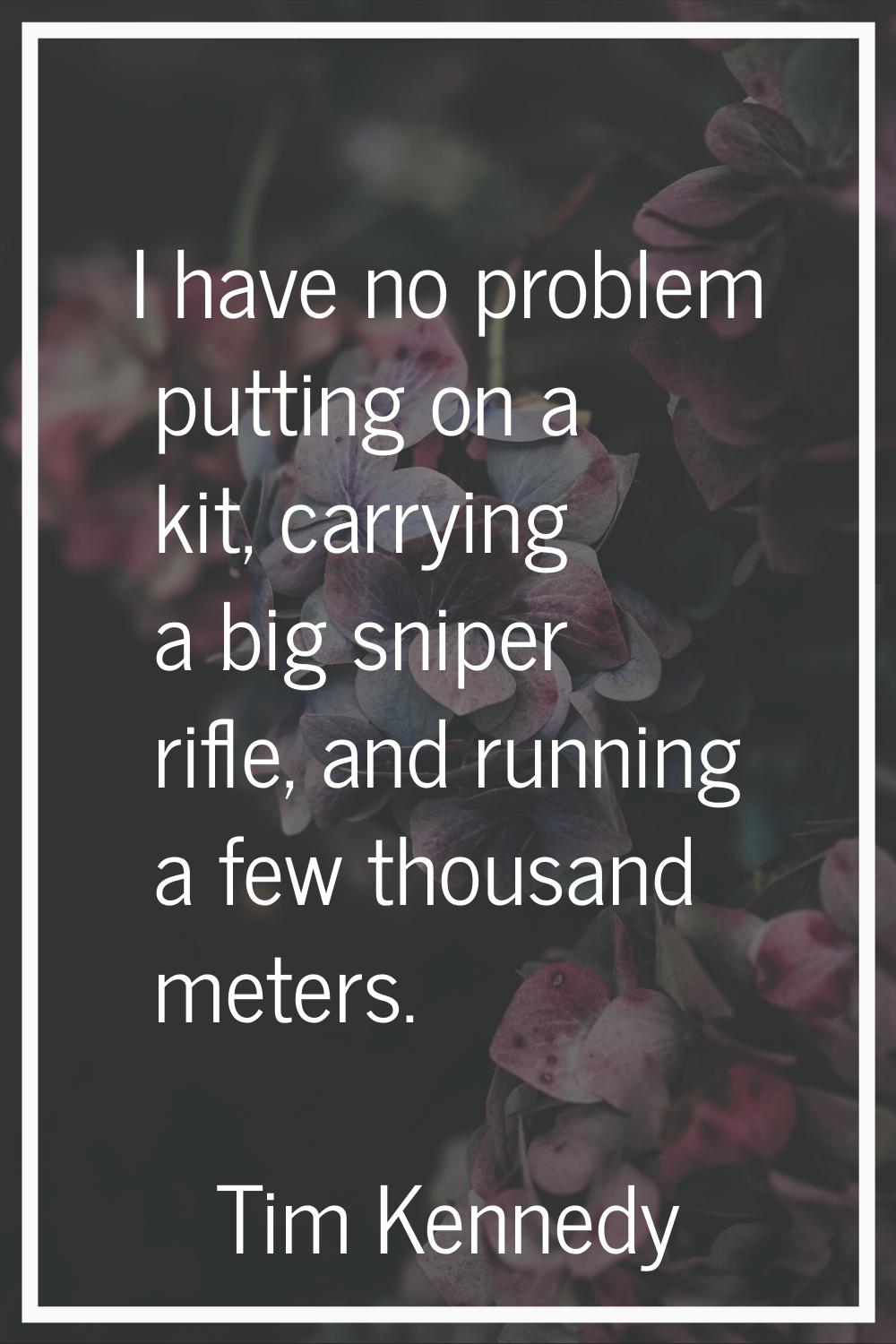 I have no problem putting on a kit, carrying a big sniper rifle, and running a few thousand meters.