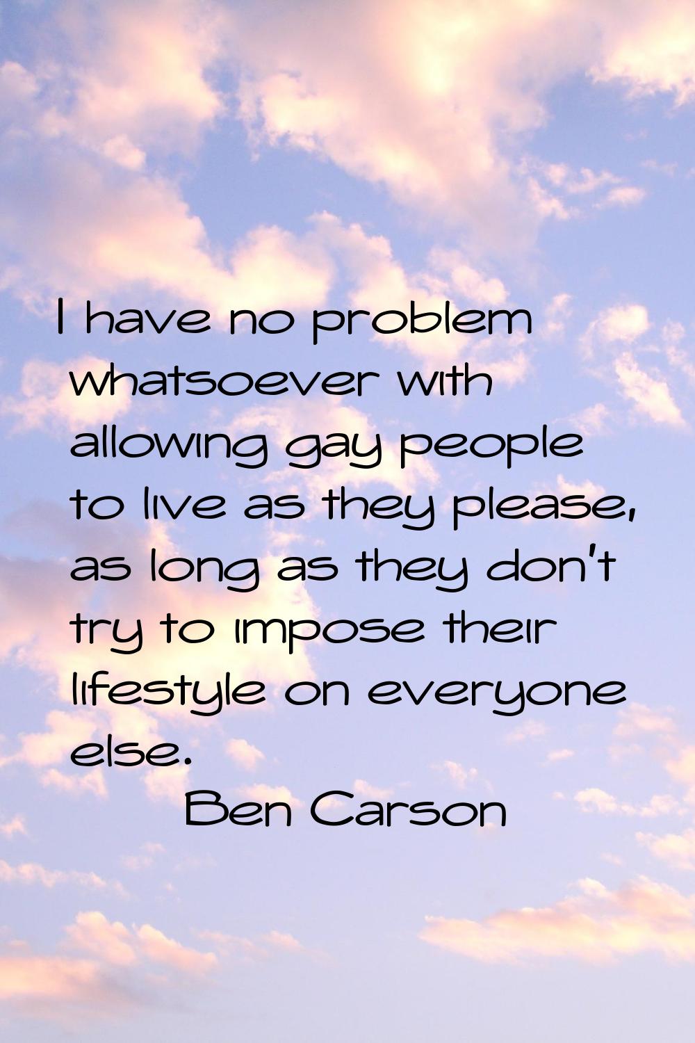 I have no problem whatsoever with allowing gay people to live as they please, as long as they don't