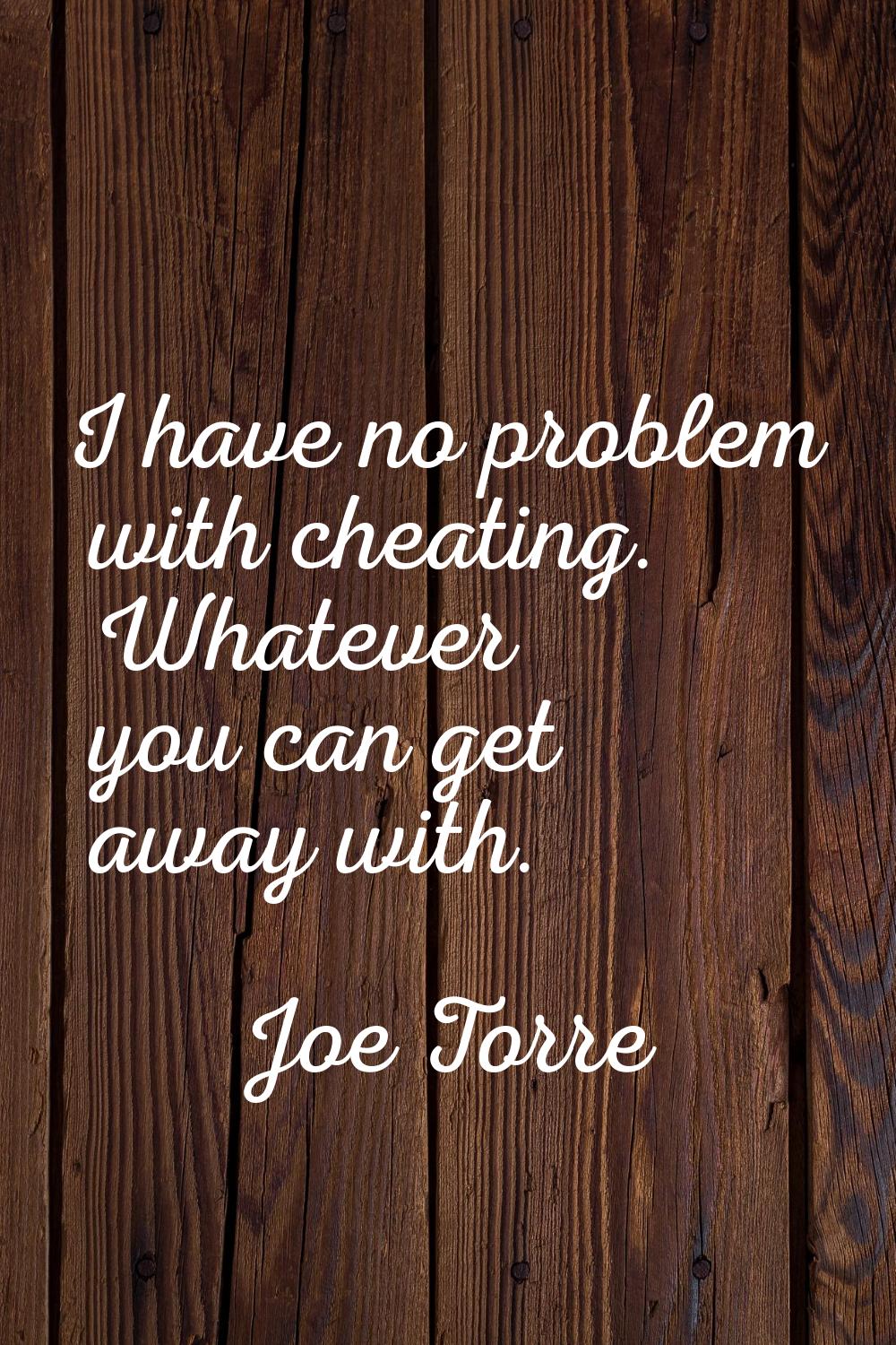 I have no problem with cheating. Whatever you can get away with.
