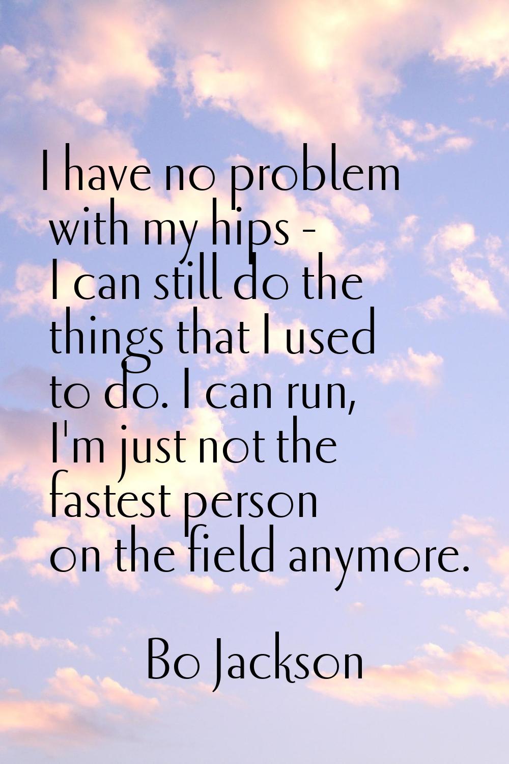 I have no problem with my hips - I can still do the things that I used to do. I can run, I'm just n