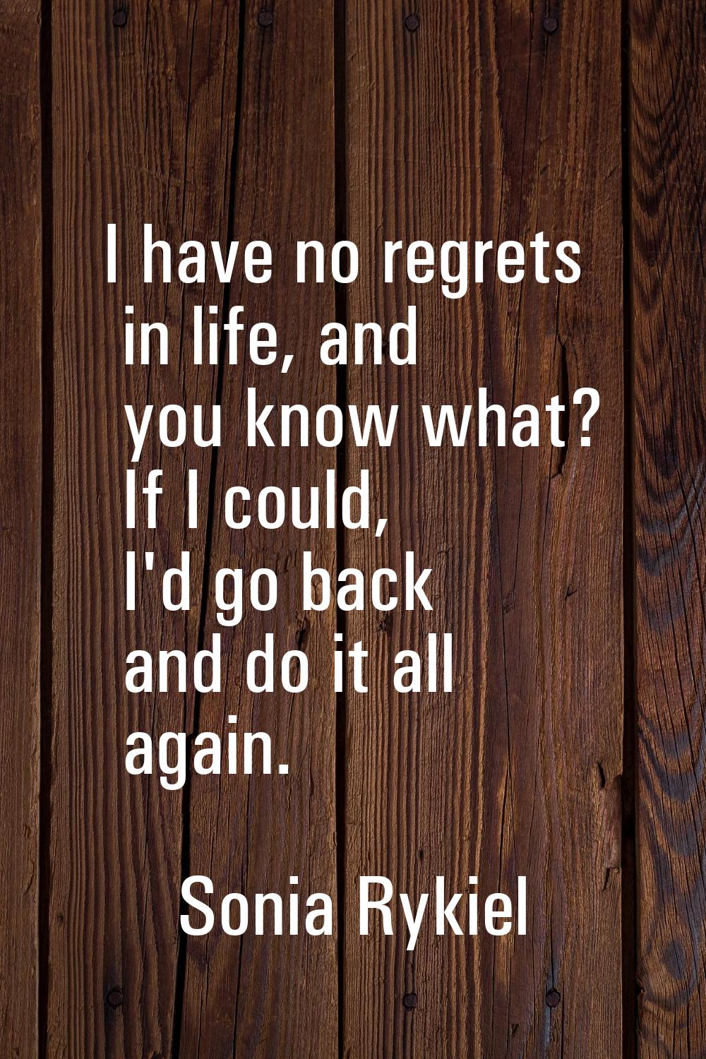 I have no regrets in life, and you know what? If I could, I'd go back and do it all again.