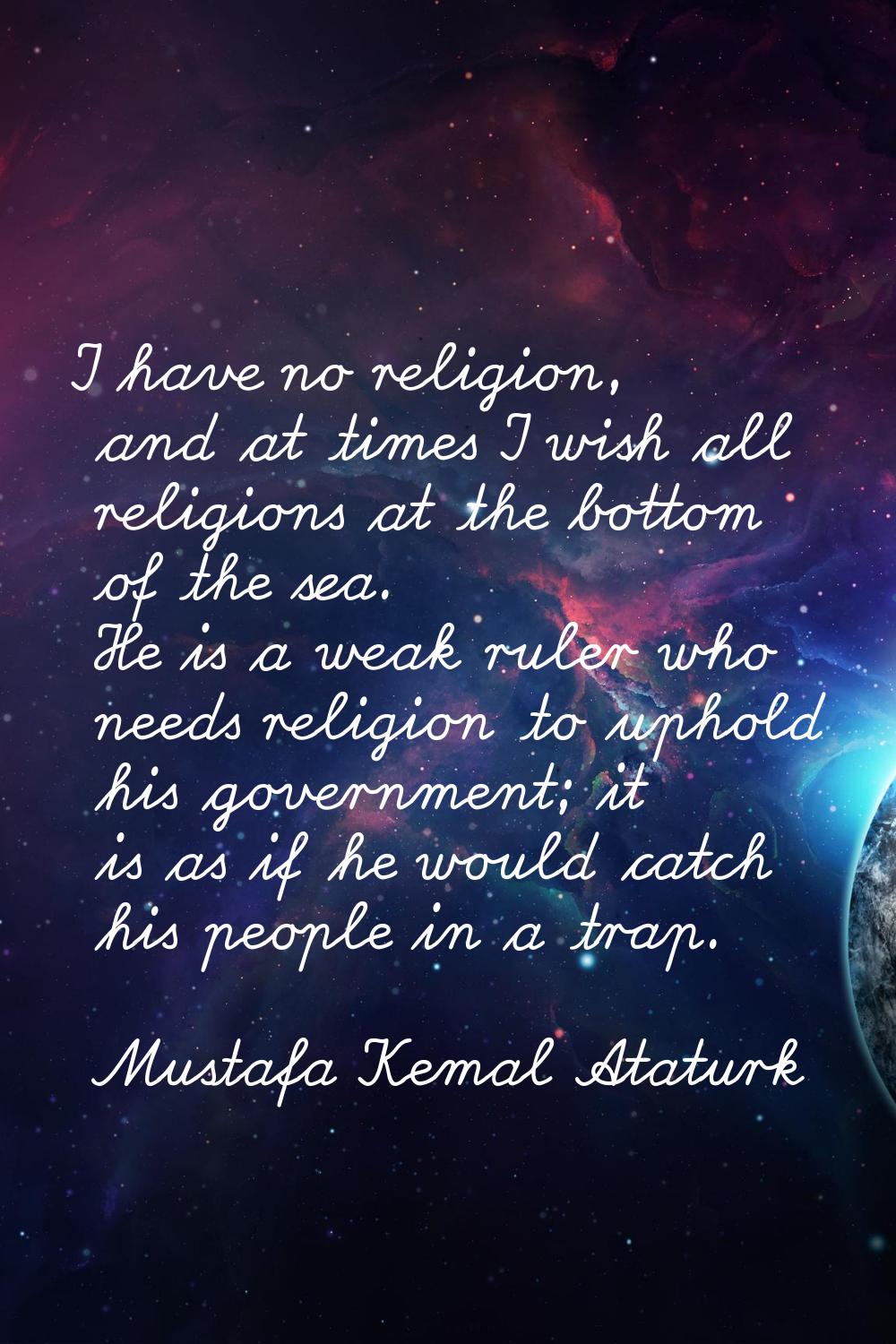 I have no religion, and at times I wish all religions at the bottom of the sea. He is a weak ruler 