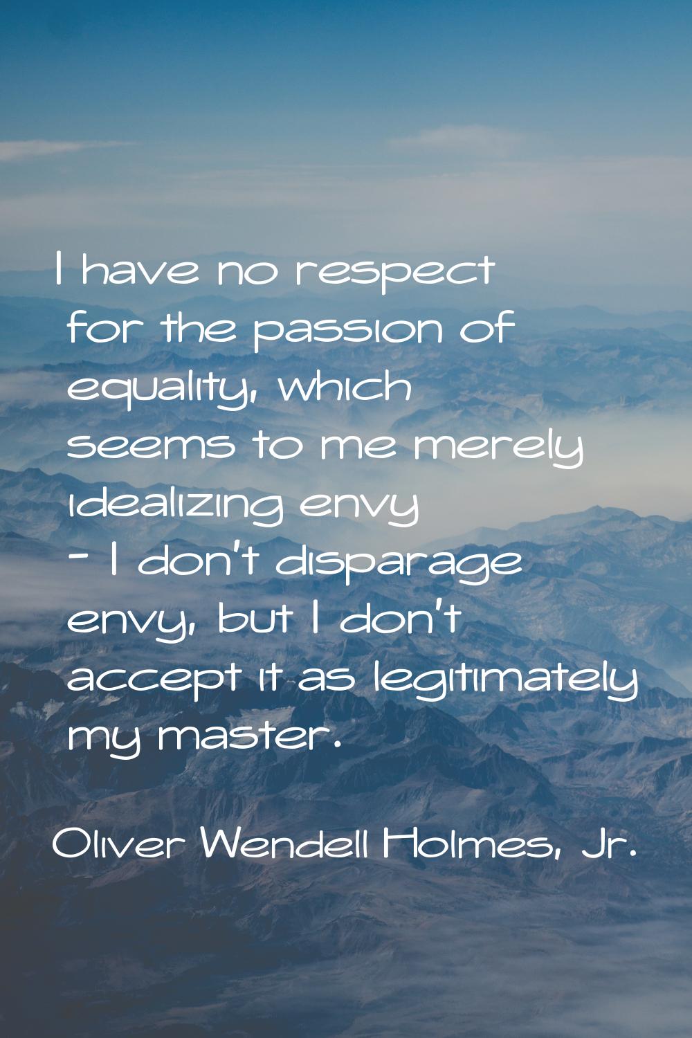 I have no respect for the passion of equality, which seems to me merely idealizing envy - I don't d