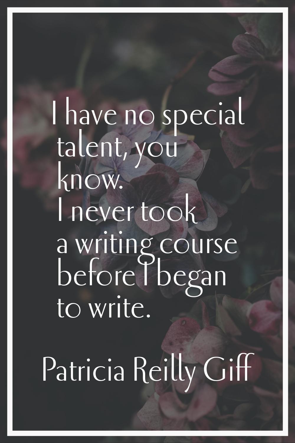 I have no special talent, you know. I never took a writing course before I began to write.