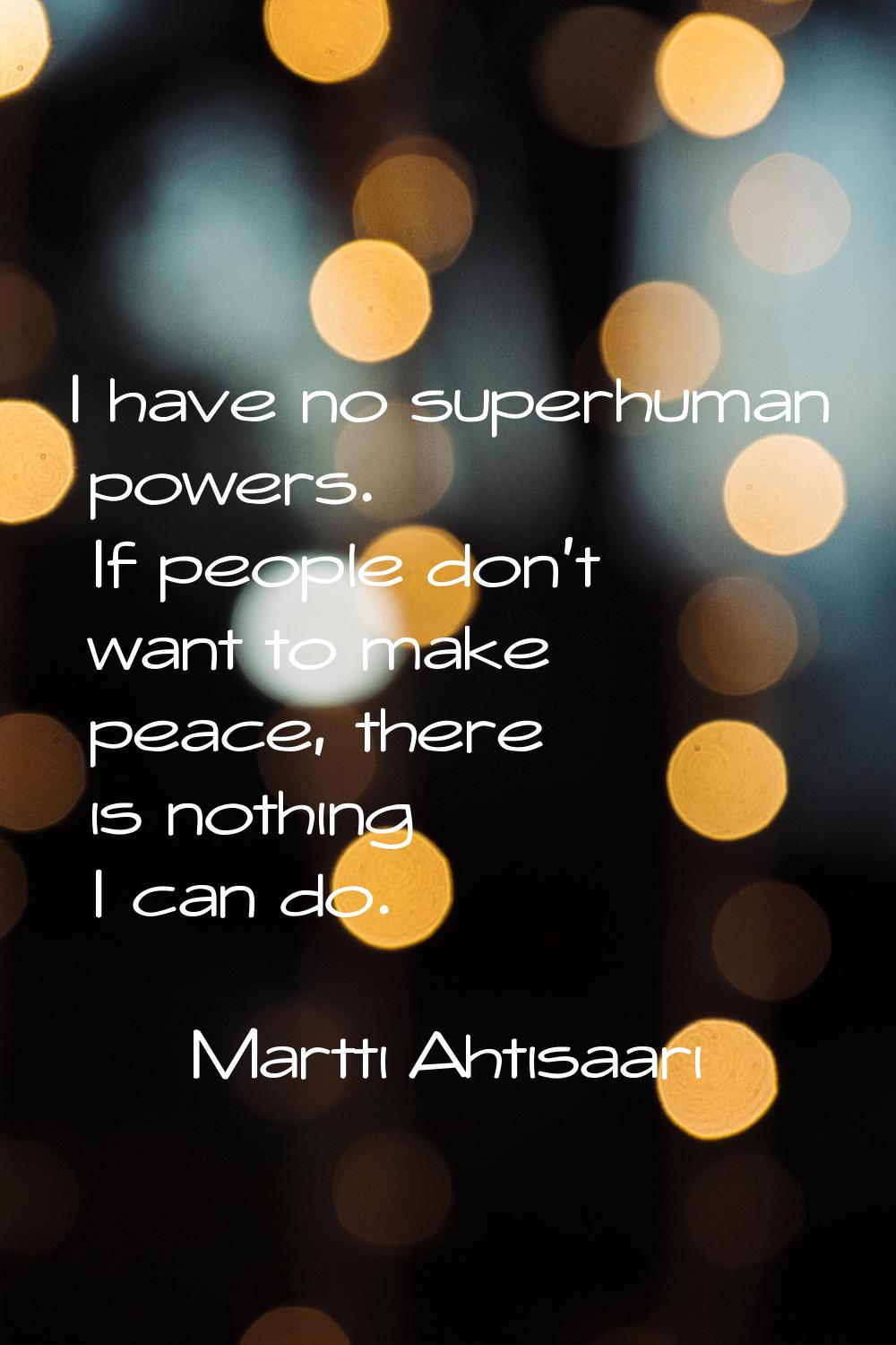 I have no superhuman powers. If people don't want to make peace, there is nothing I can do.