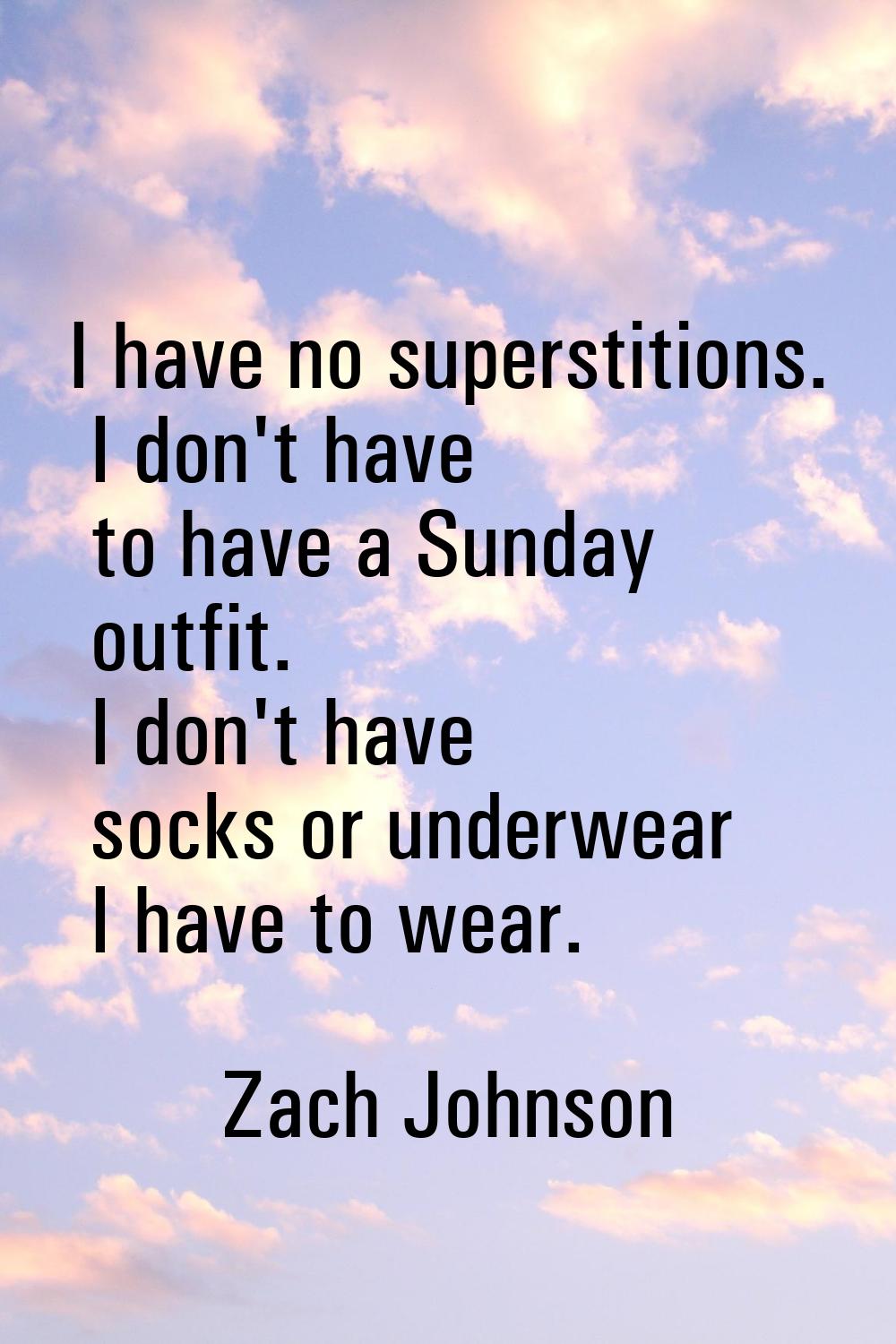 I have no superstitions. I don't have to have a Sunday outfit. I don't have socks or underwear I ha