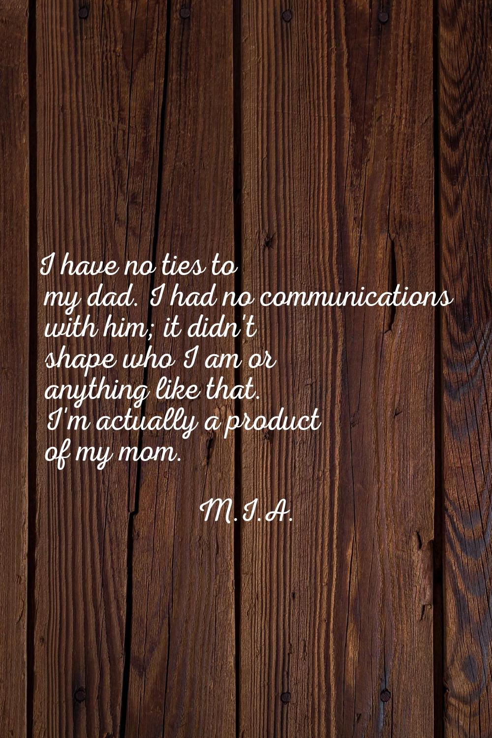 I have no ties to my dad. I had no communications with him; it didn't shape who I am or anything li