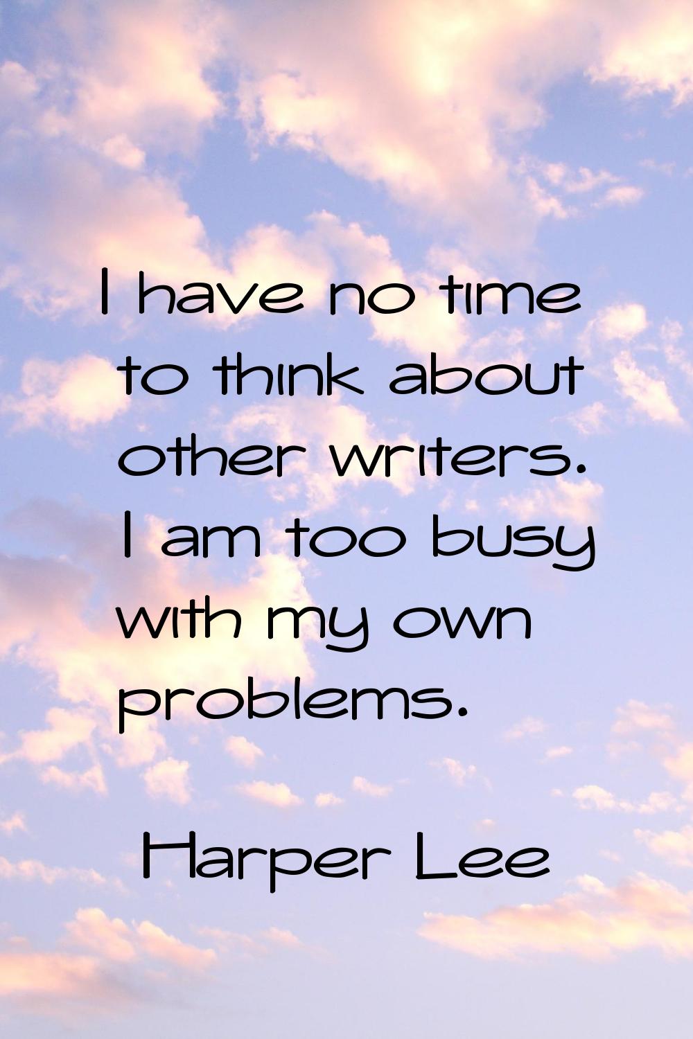I have no time to think about other writers. I am too busy with my own problems.