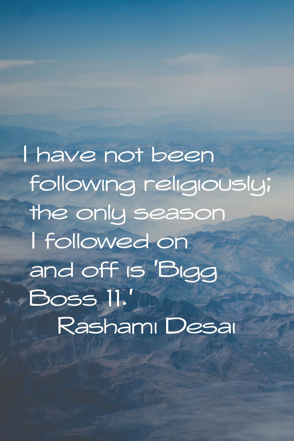I have not been following religiously; the only season I followed on and off is 'Bigg Boss 11.'