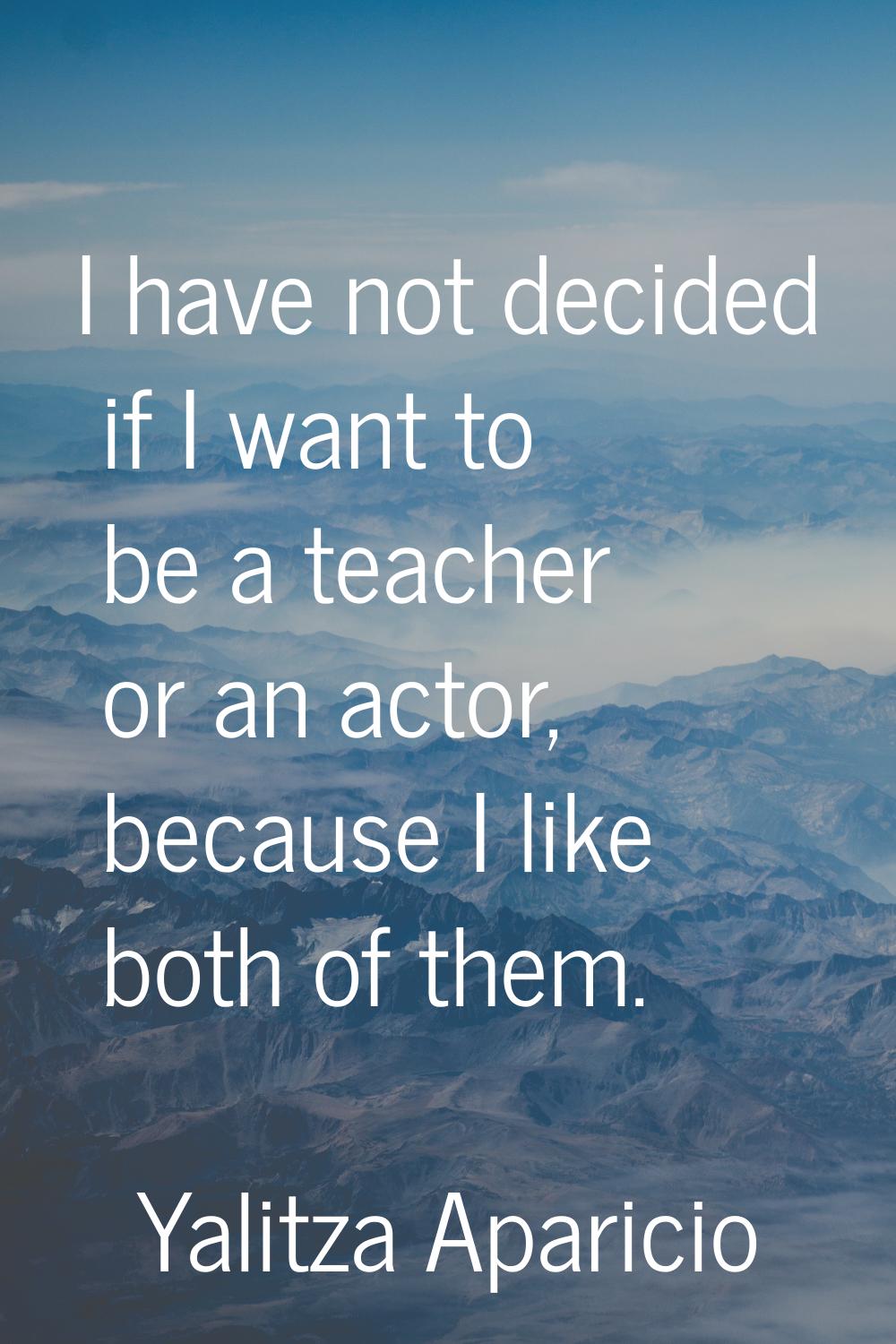I have not decided if I want to be a teacher or an actor, because I like both of them.