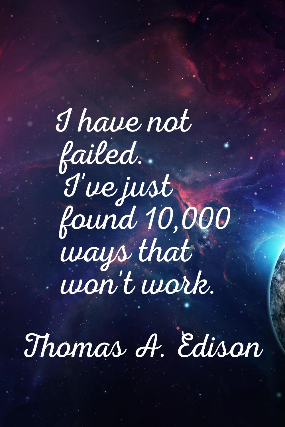 I have not failed. I've just found 10,000 ways that won't work.