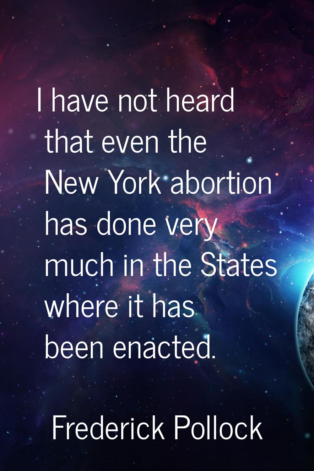 I have not heard that even the New York abortion has done very much in the States where it has been