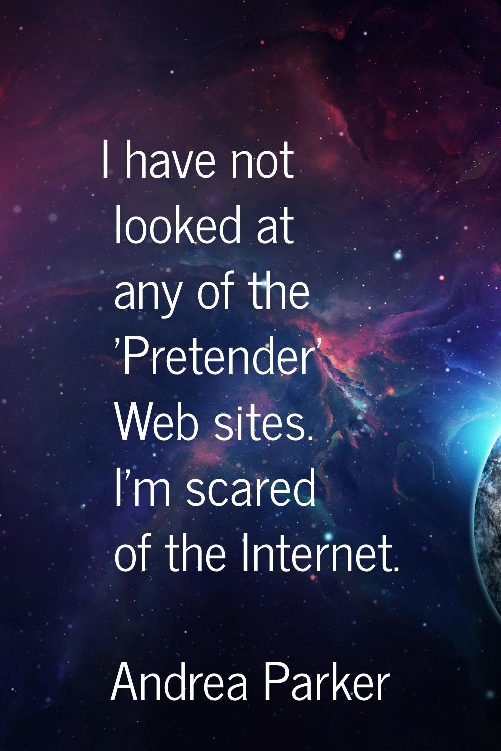 I have not looked at any of the 'Pretender' Web sites. I'm scared of the Internet.