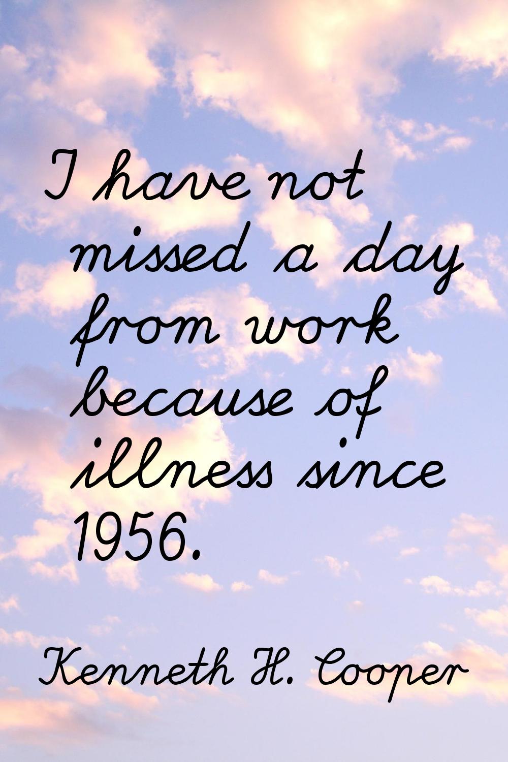 I have not missed a day from work because of illness since 1956.
