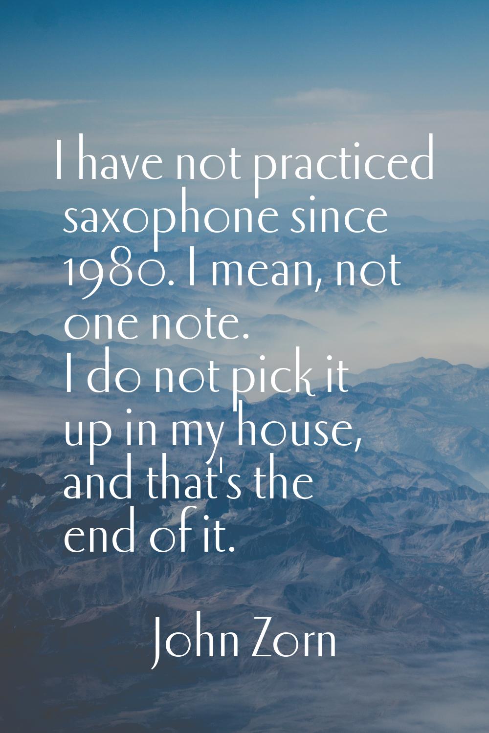 I have not practiced saxophone since 1980. I mean, not one note. I do not pick it up in my house, a