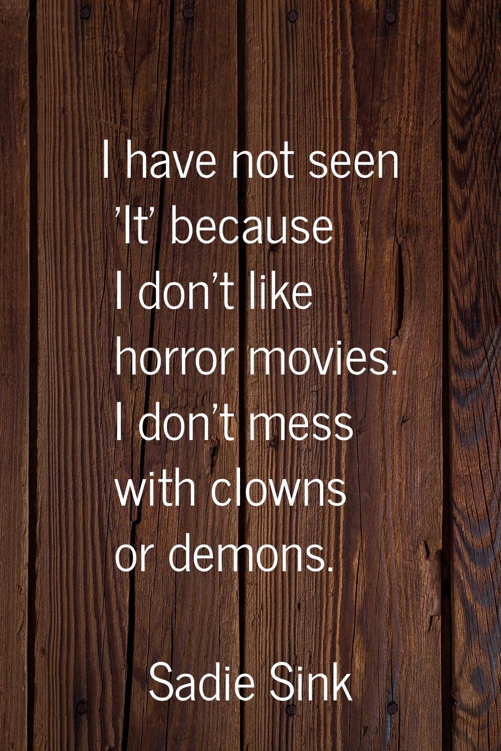 I have not seen 'It' because I don't like horror movies. I don't mess with clowns or demons.