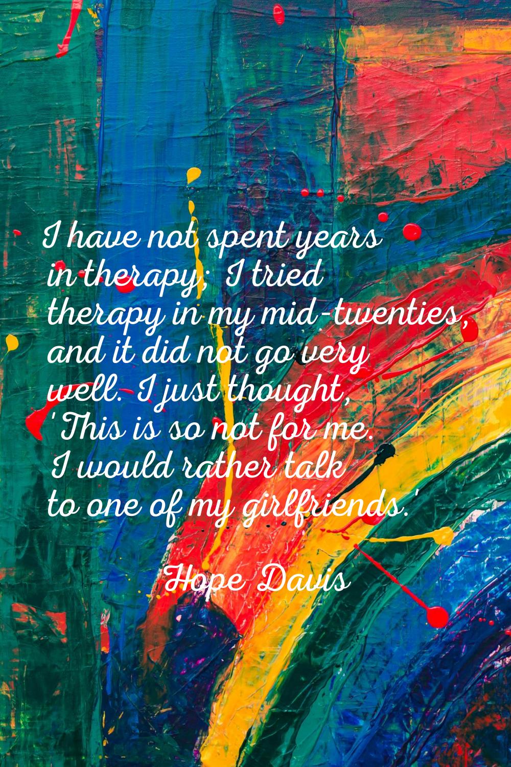 I have not spent years in therapy; I tried therapy in my mid-twenties, and it did not go very well.