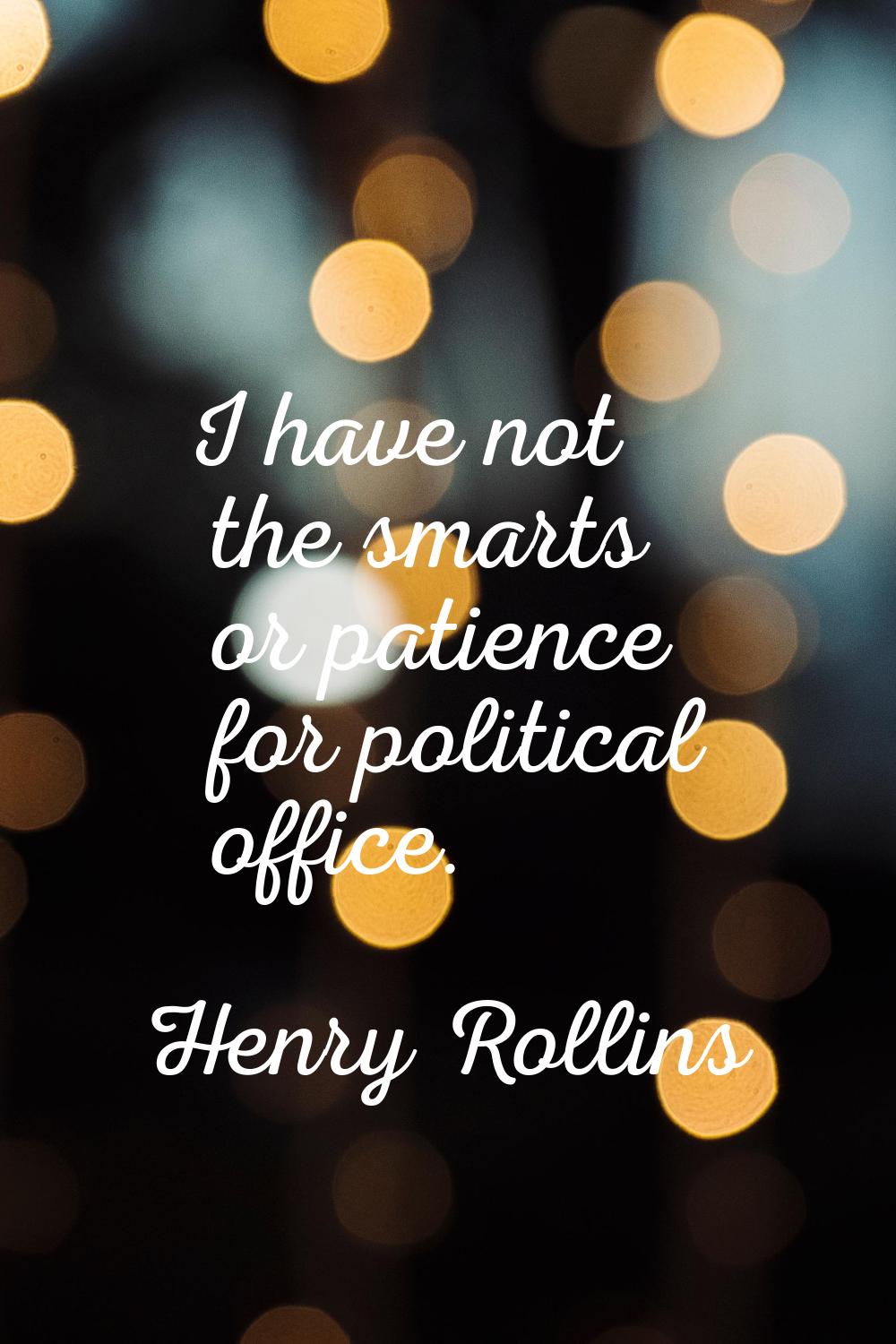 I have not the smarts or patience for political office.