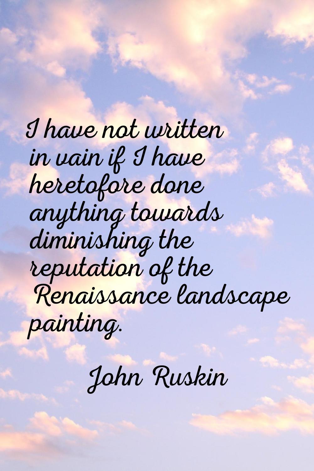 I have not written in vain if I have heretofore done anything towards diminishing the reputation of