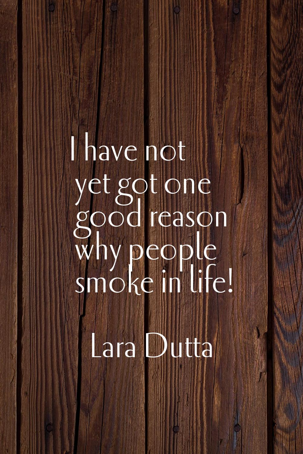 I have not yet got one good reason why people smoke in life!