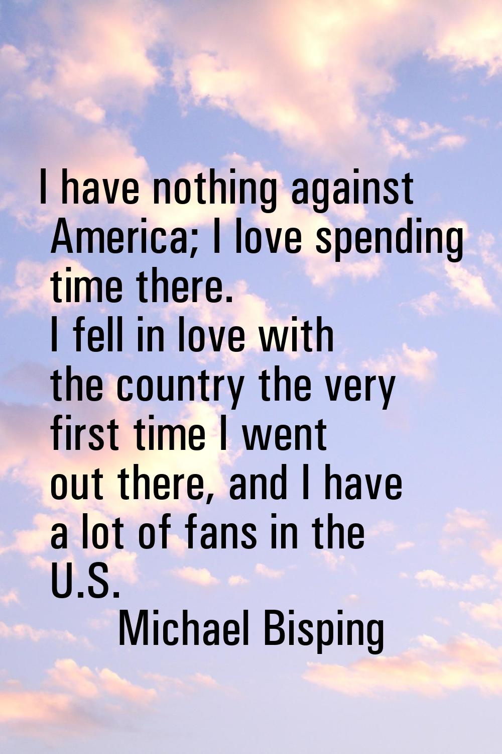 I have nothing against America; I love spending time there. I fell in love with the country the ver