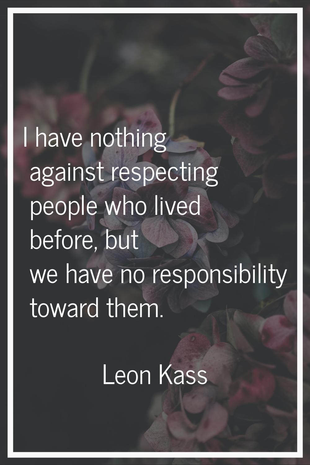 I have nothing against respecting people who lived before, but we have no responsibility toward the