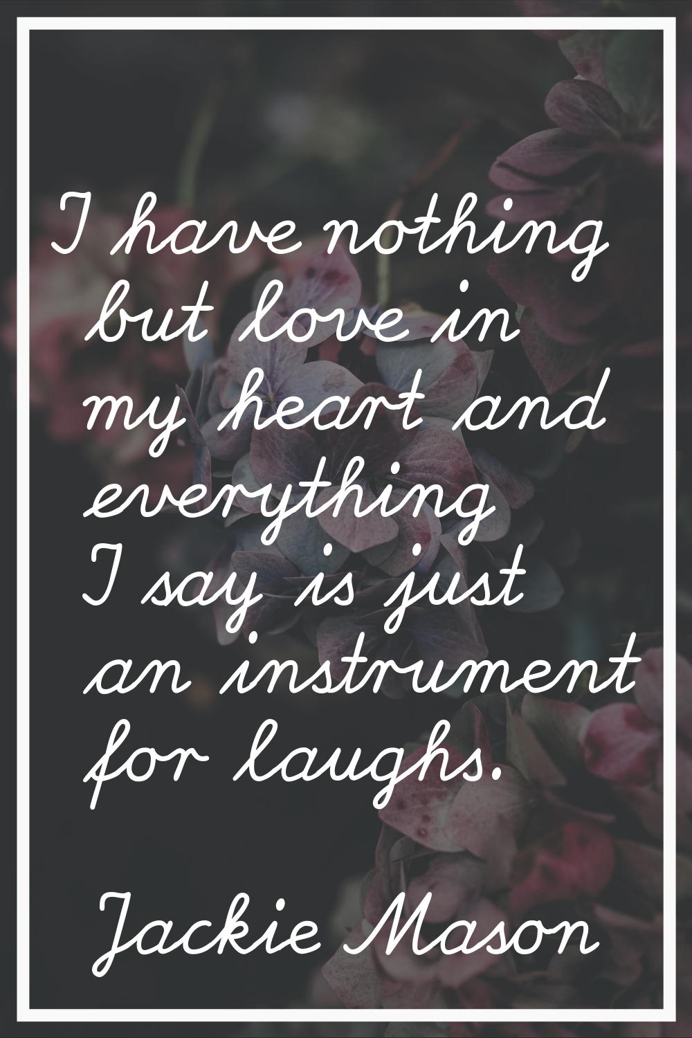 I have nothing but love in my heart and everything I say is just an instrument for laughs.