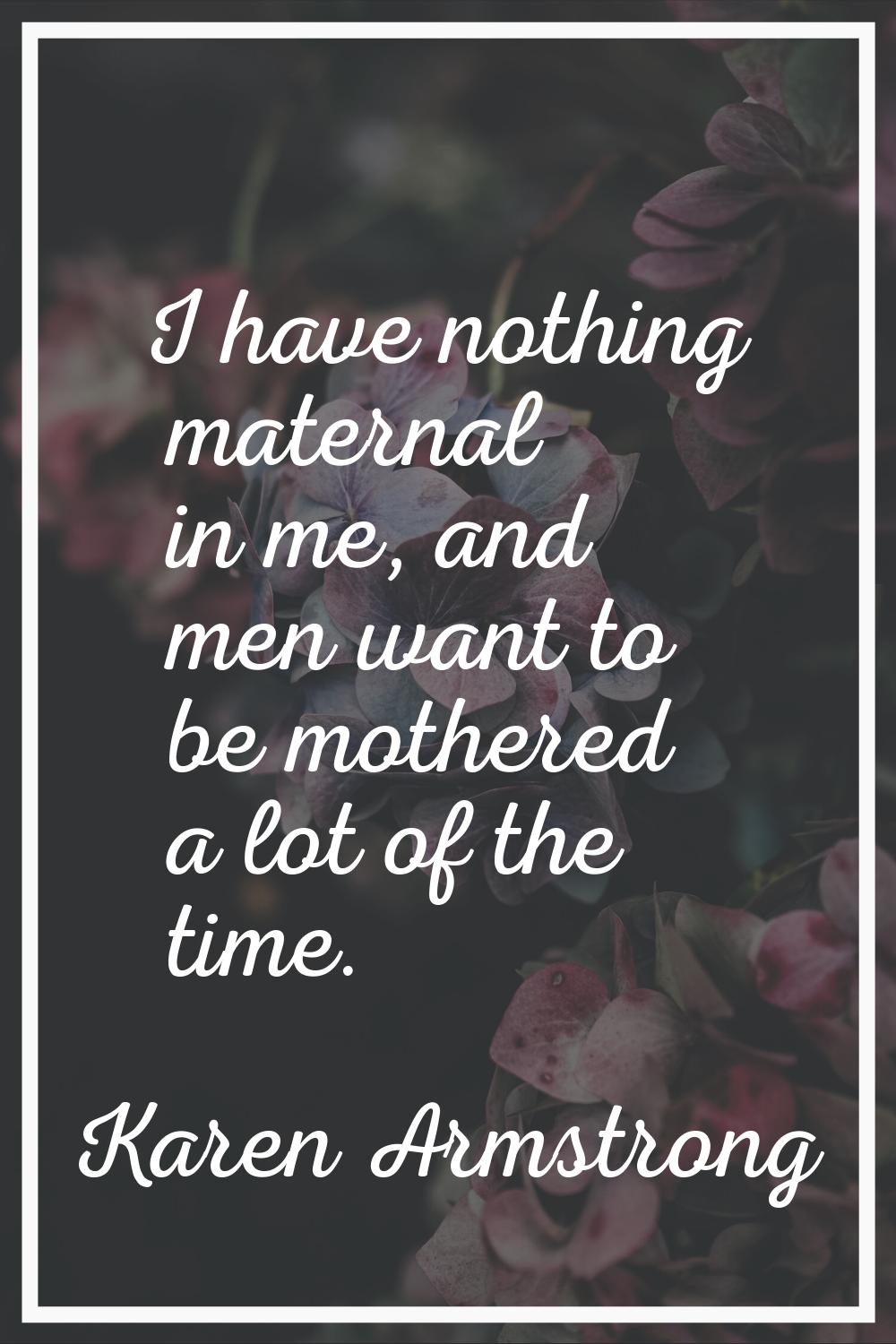 I have nothing maternal in me, and men want to be mothered a lot of the time.
