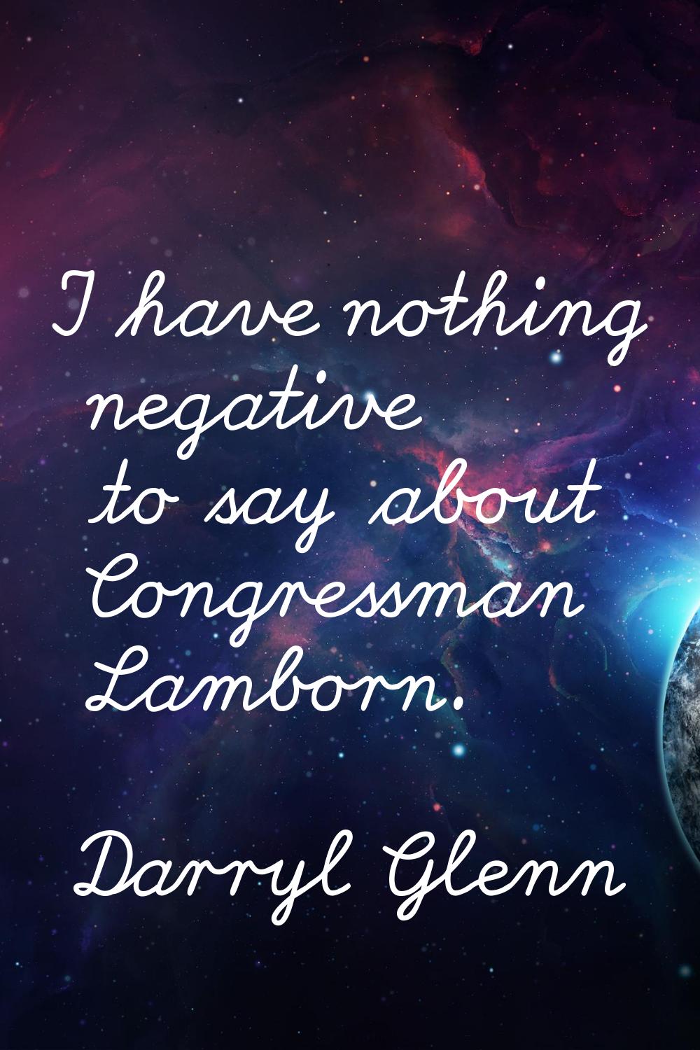 I have nothing negative to say about Congressman Lamborn.