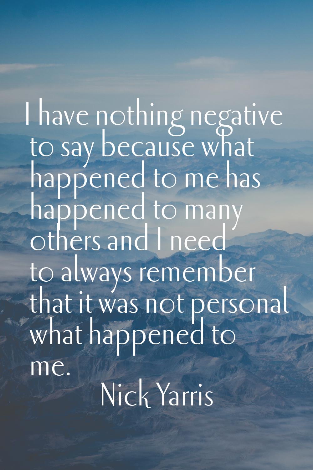 I have nothing negative to say because what happened to me has happened to many others and I need t
