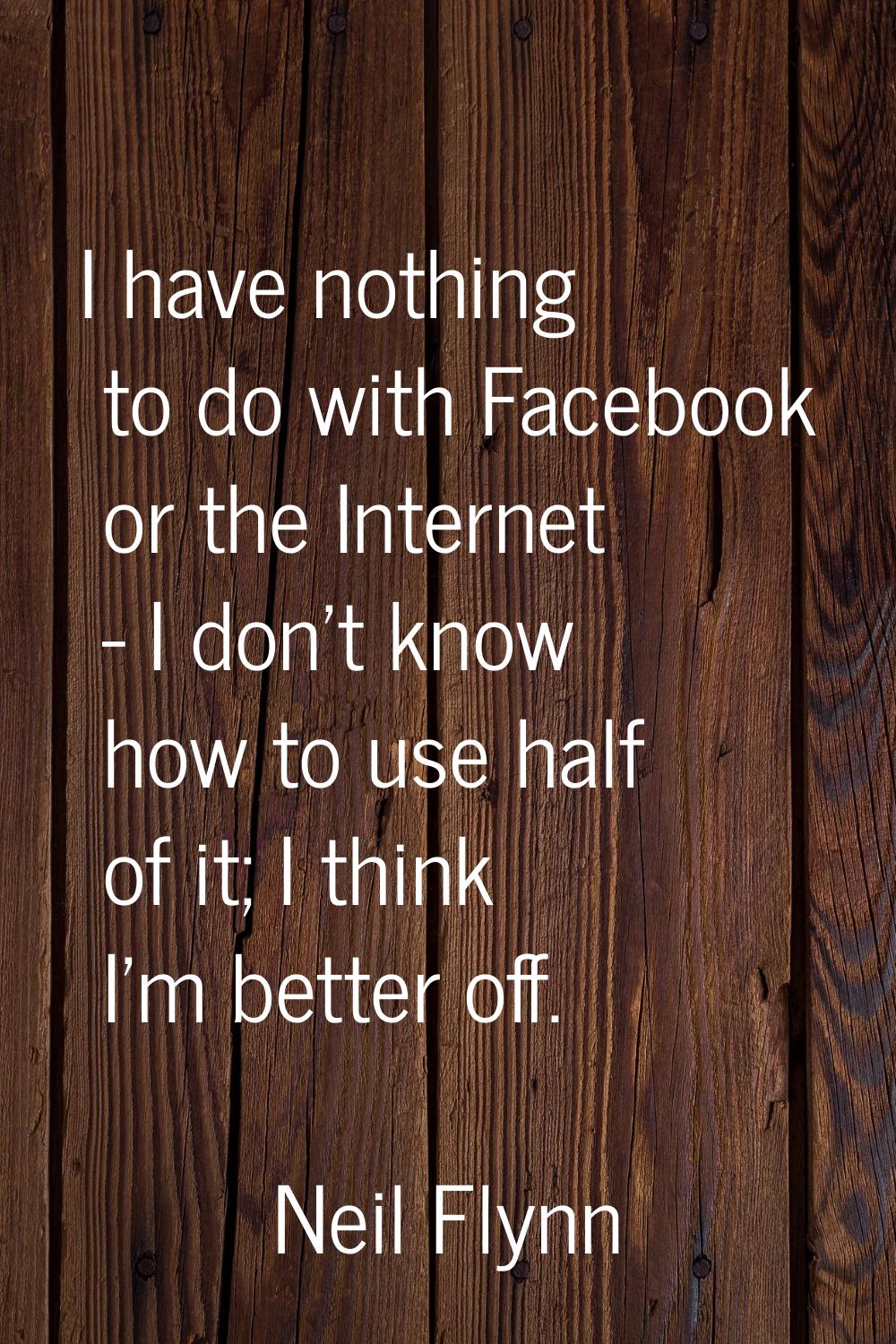 I have nothing to do with Facebook or the Internet - I don't know how to use half of it; I think I'