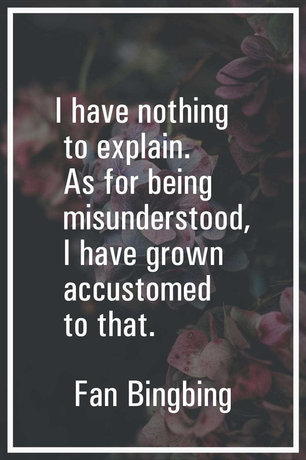 I have nothing to explain. As for being misunderstood, I have grown accustomed to that.