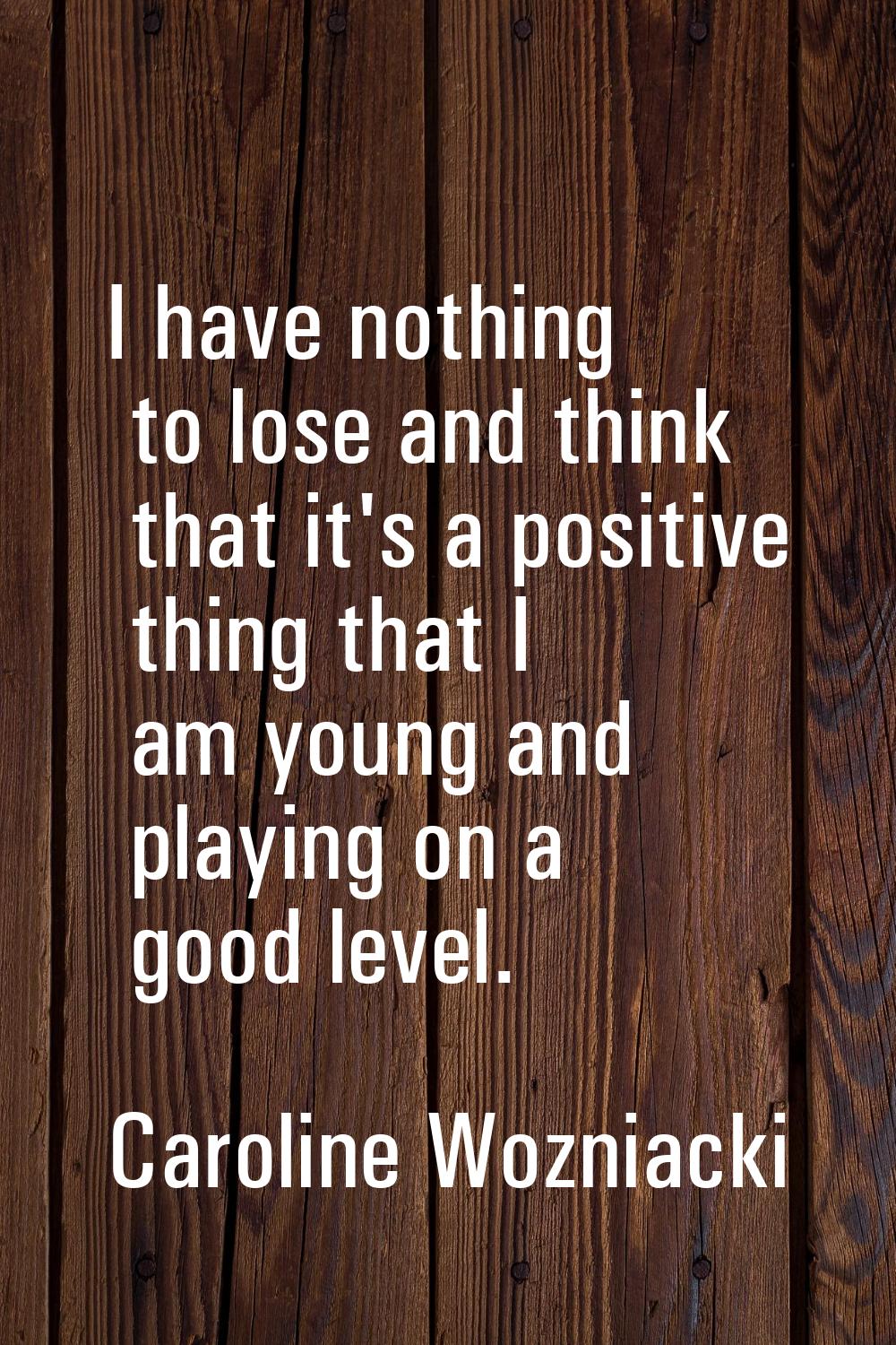 I have nothing to lose and think that it's a positive thing that I am young and playing on a good l