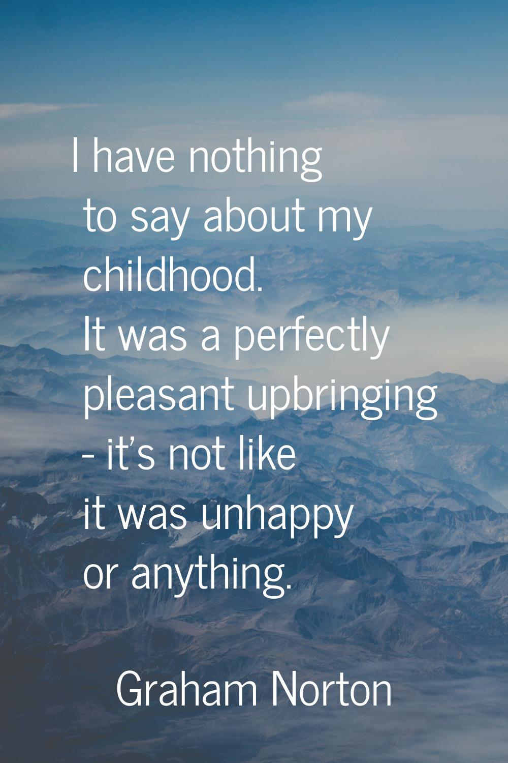 I have nothing to say about my childhood. It was a perfectly pleasant upbringing - it's not like it