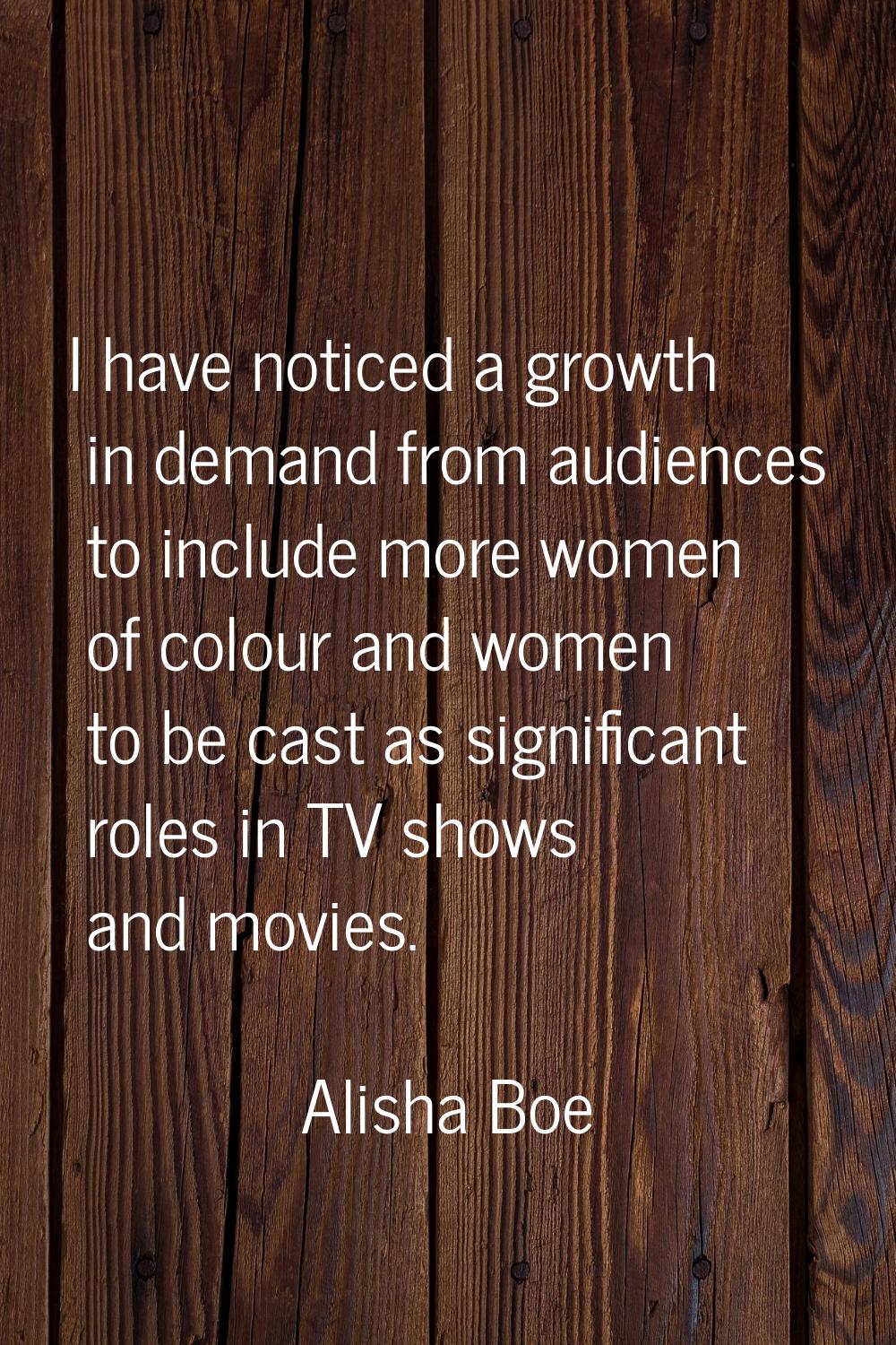 I have noticed a growth in demand from audiences to include more women of colour and women to be ca