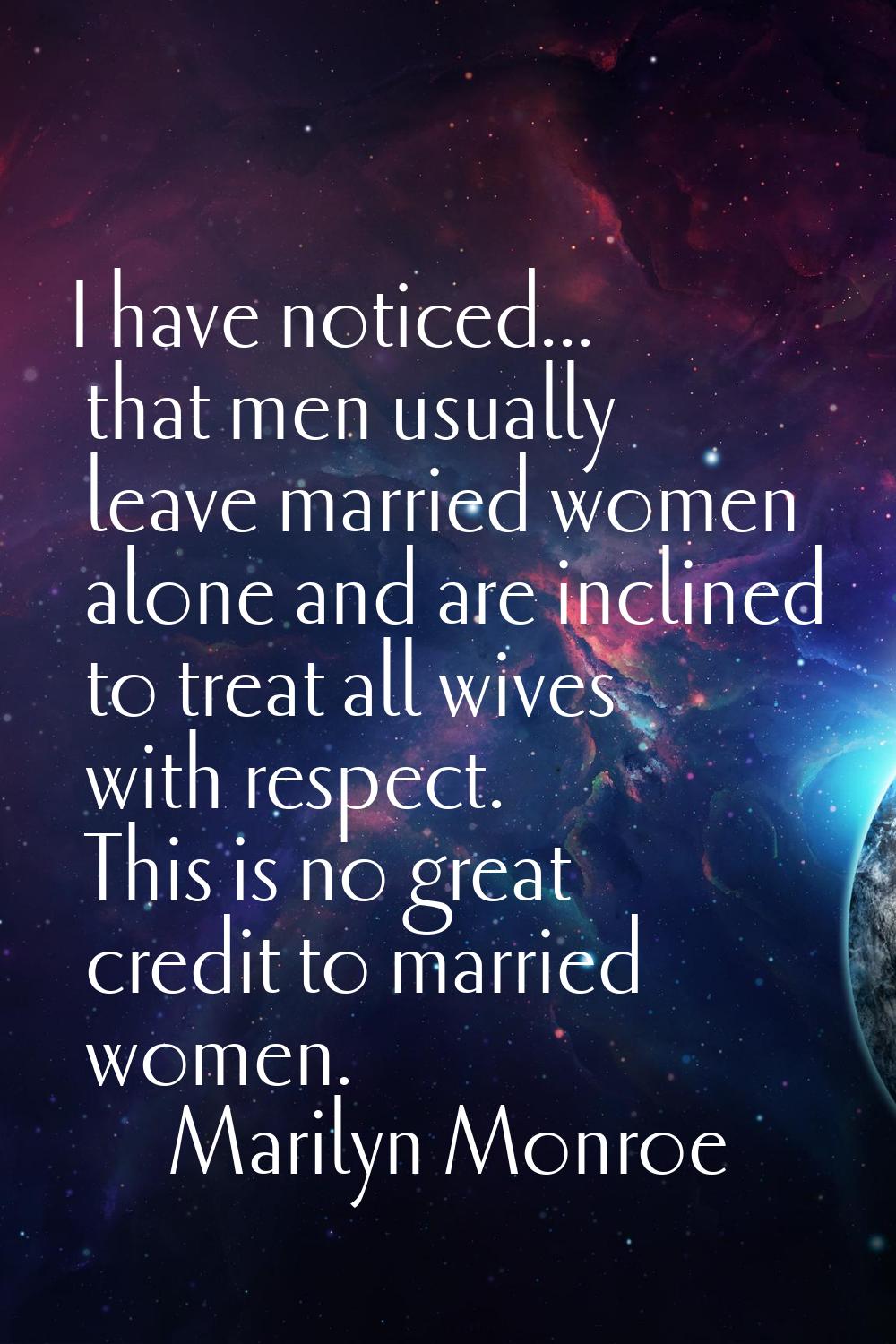 I have noticed... that men usually leave married women alone and are inclined to treat all wives wi