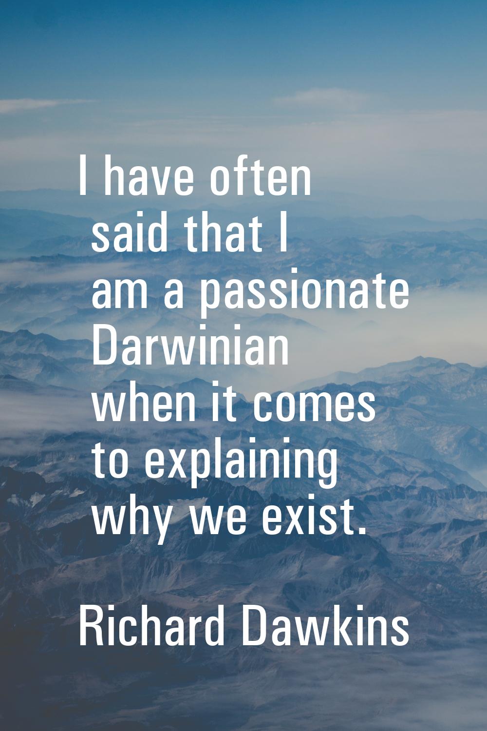 I have often said that I am a passionate Darwinian when it comes to explaining why we exist.