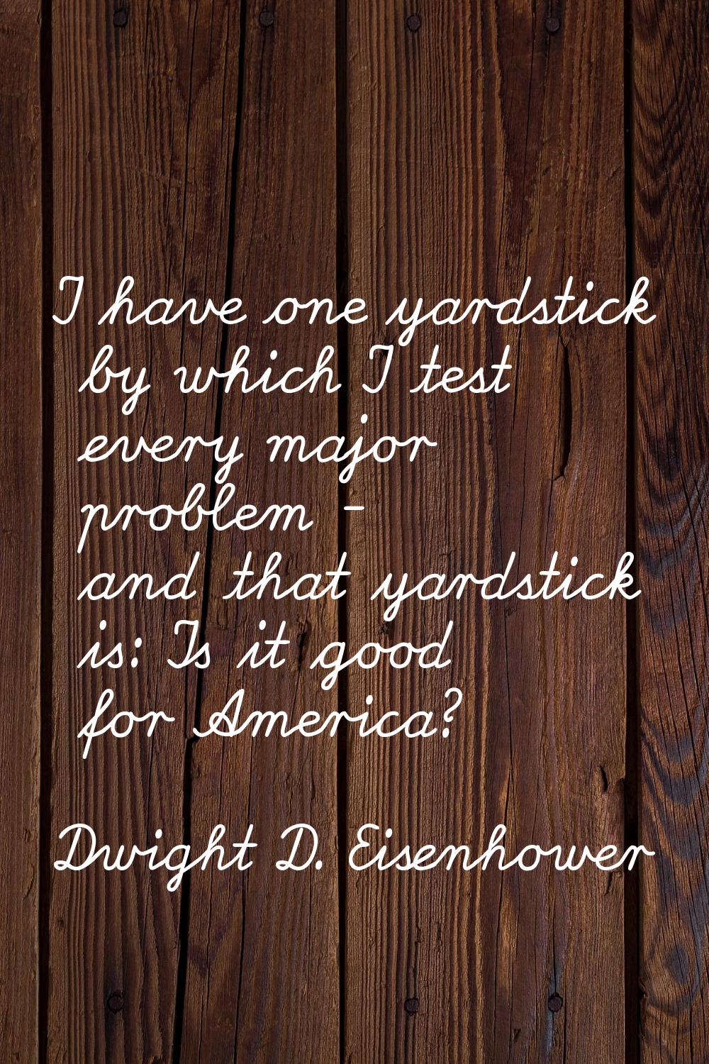 I have one yardstick by which I test every major problem - and that yardstick is: Is it good for Am