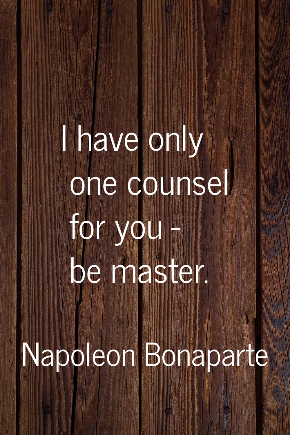 I have only one counsel for you - be master.