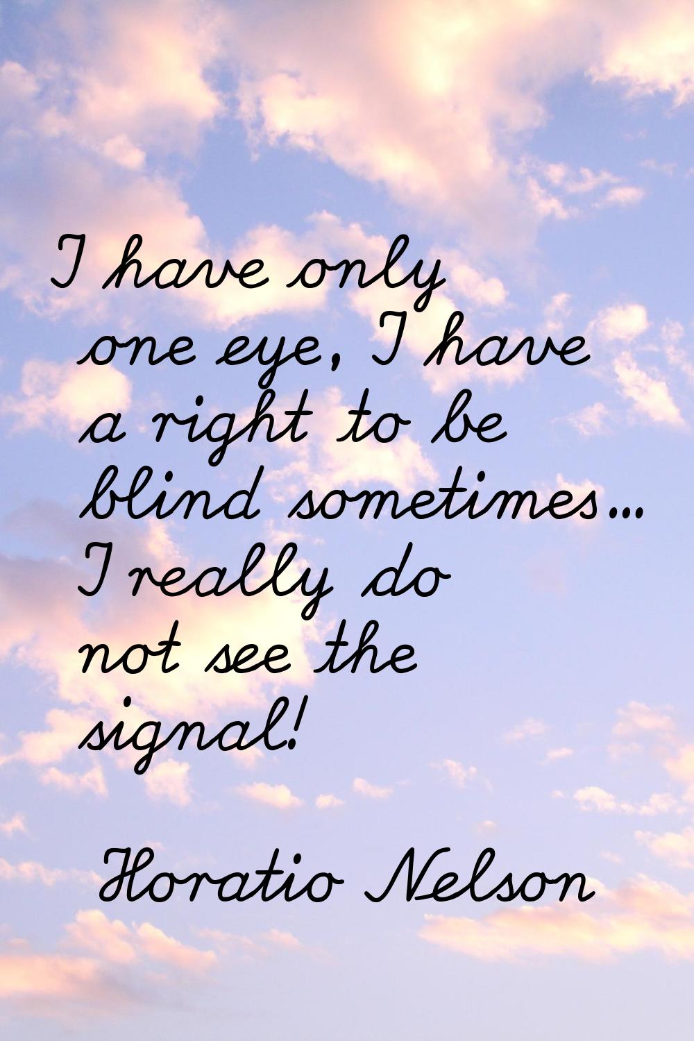I have only one eye, I have a right to be blind sometimes... I really do not see the signal!