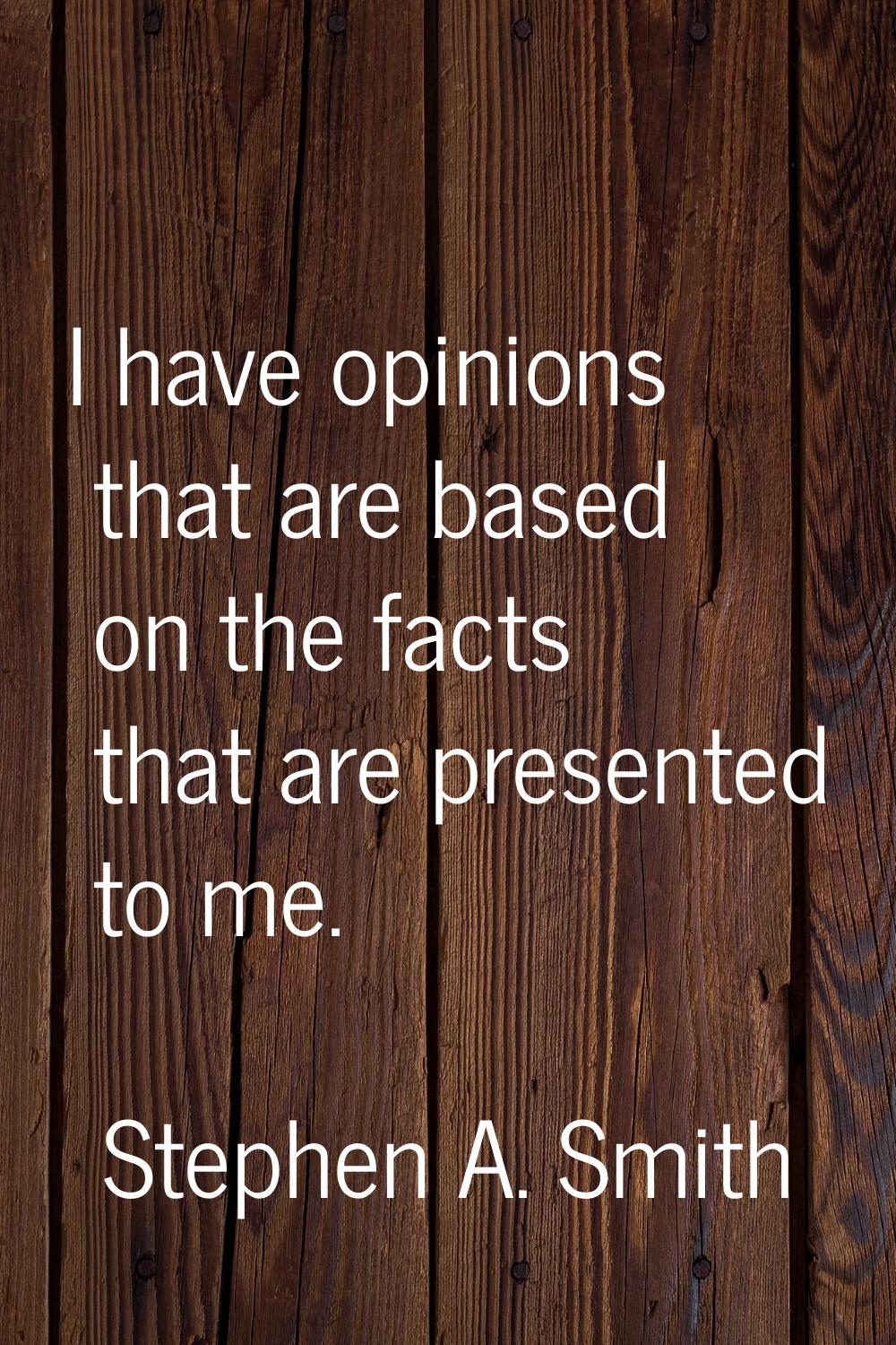 I have opinions that are based on the facts that are presented to me.