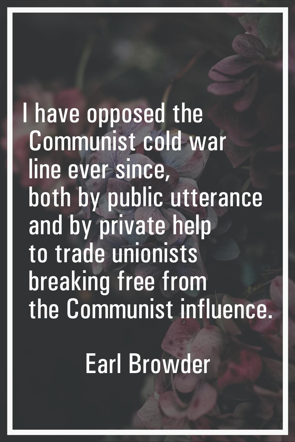 I have opposed the Communist cold war line ever since, both by public utterance and by private help
