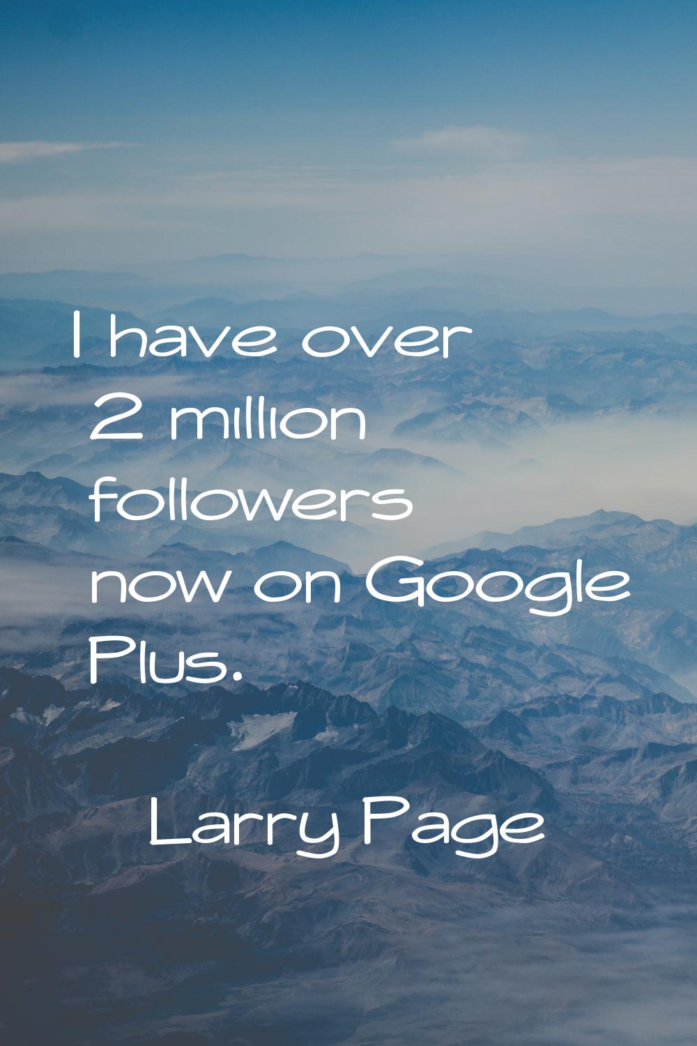 I have over 2 million followers now on Google Plus.