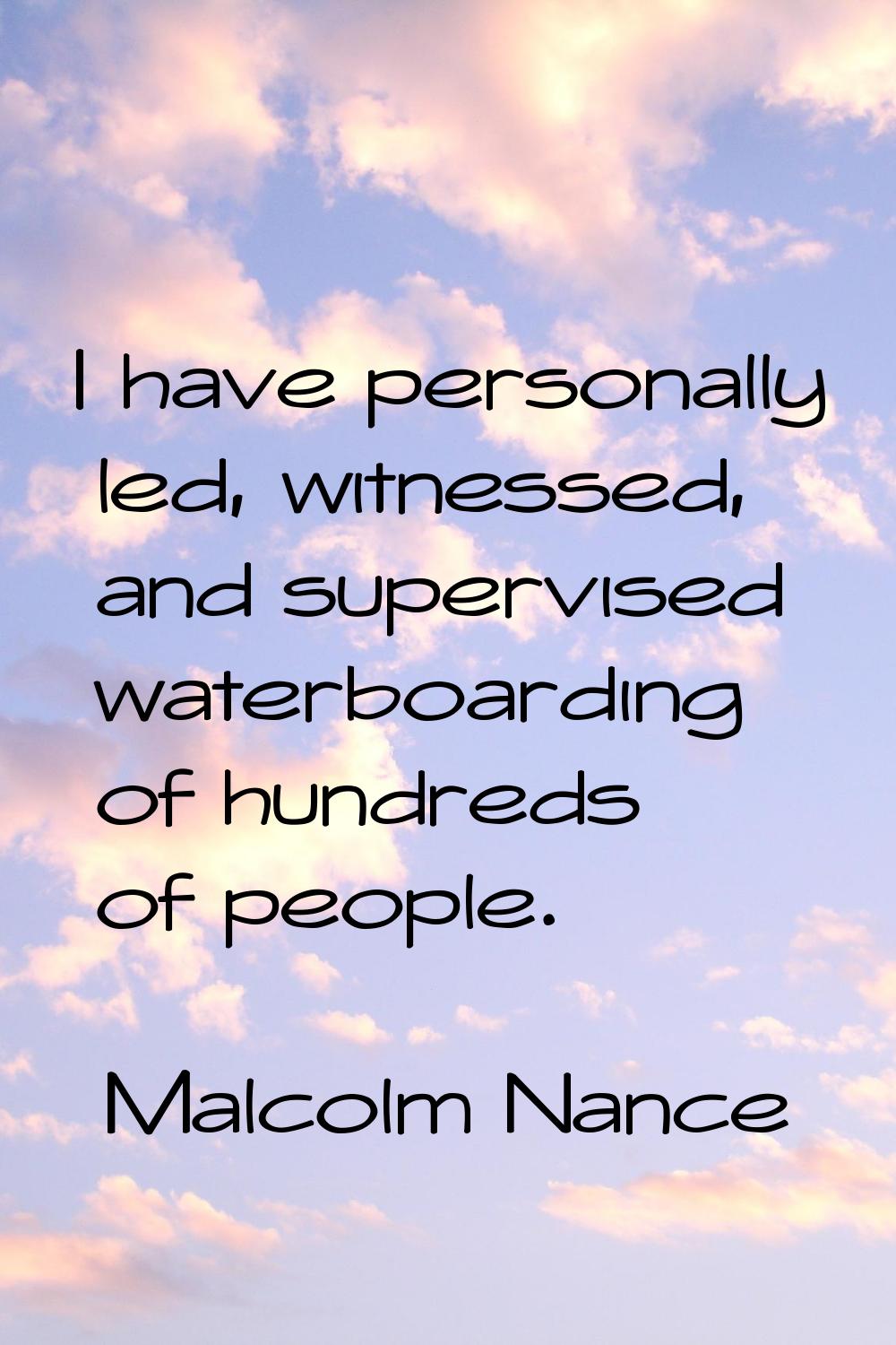 I have personally led, witnessed, and supervised waterboarding of hundreds of people.