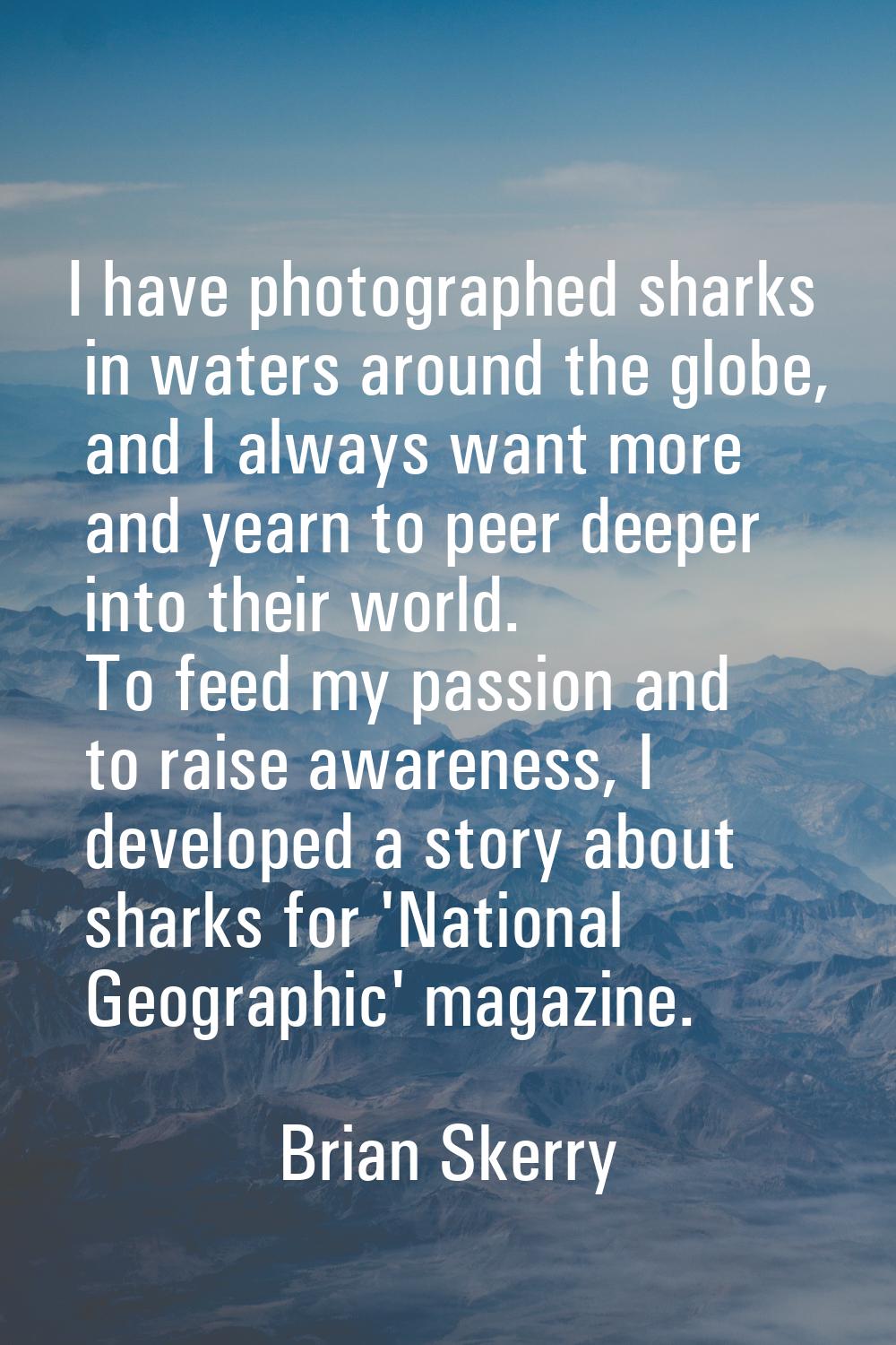 I have photographed sharks in waters around the globe, and I always want more and yearn to peer dee