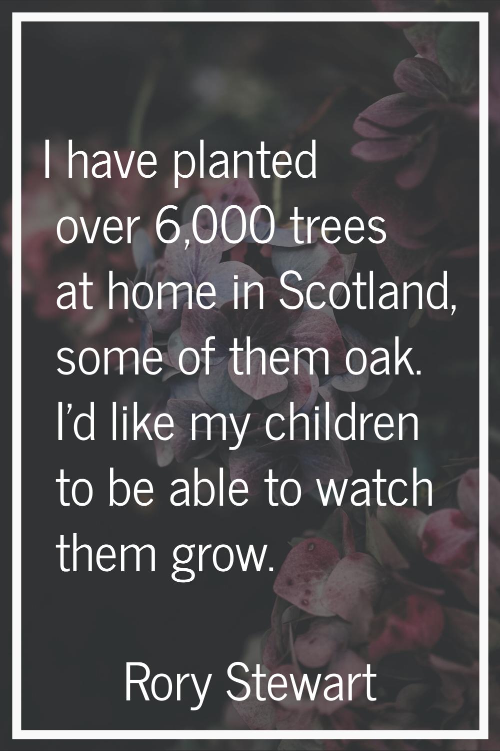 I have planted over 6,000 trees at home in Scotland, some of them oak. I'd like my children to be a