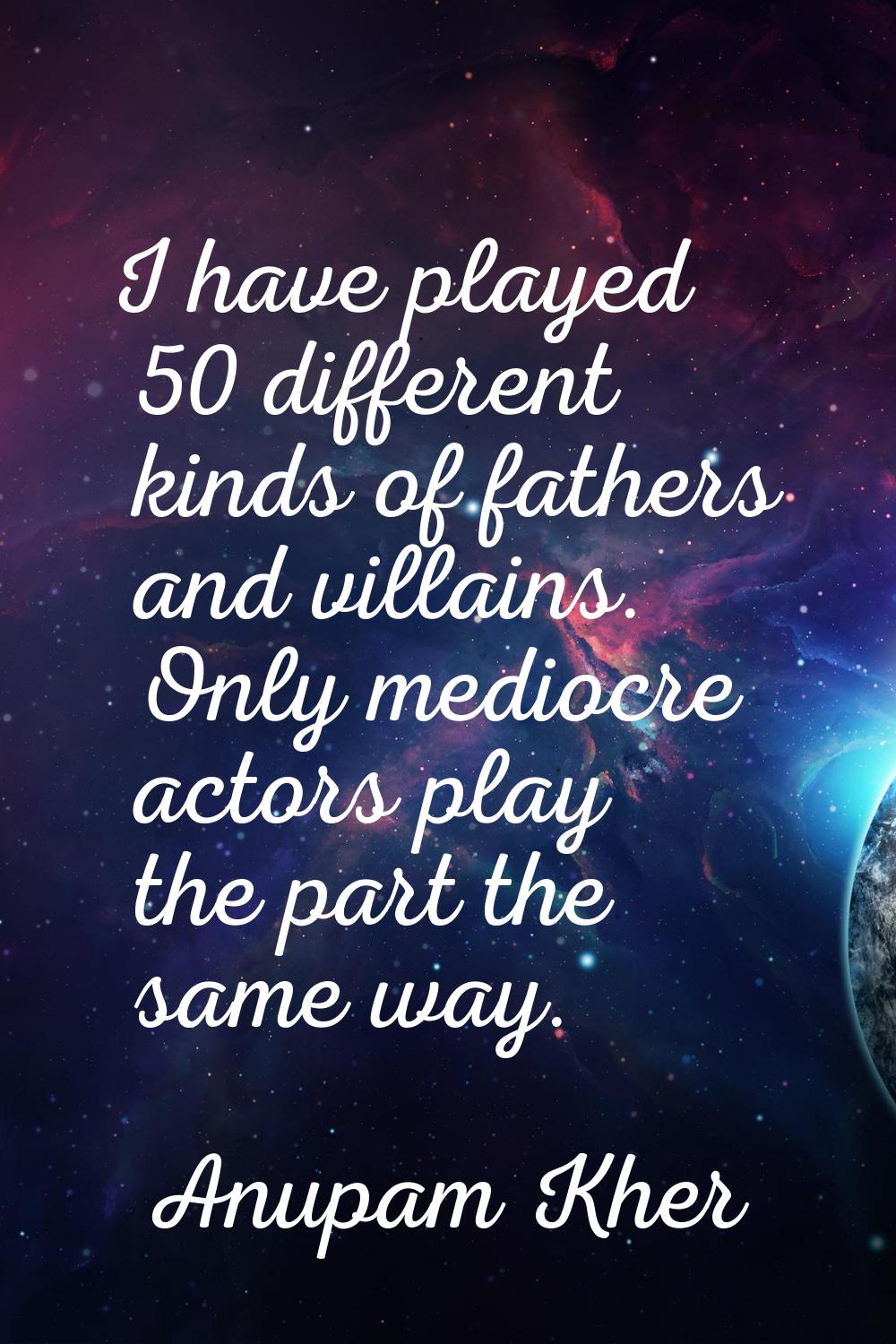 I have played 50 different kinds of fathers and villains. Only mediocre actors play the part the sa